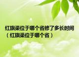 紅旗渠位于哪個(gè)省修了多長時(shí)間（紅旗渠位于哪個(gè)省）