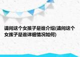 請問這個女孩子是誰介紹(請問這個女孩子是誰詳細(xì)情況如何)