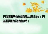 巴基斯坦有核武嗎從哪來(lái)的（巴基斯坦有沒有核武）