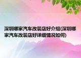 深圳哪家汽車(chē)改裝店好介紹(深圳哪家汽車(chē)改裝店好詳細(xì)情況如何)