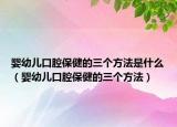 嬰幼兒口腔保健的三個方法是什么（嬰幼兒口腔保健的三個方法）
