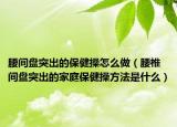 腰間盤(pán)突出的保健操怎么做（腰椎間盤(pán)突出的家庭保健操方法是什么）