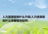 人力資源是指什么介紹(人力資源是指什么詳細情況如何)
