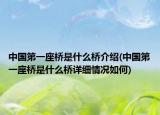 中國第一座橋是什么橋介紹(中國第一座橋是什么橋詳細情況如何)
