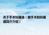 關(guān)于手術(shù)祝福語（做手術(shù)的祝福語簡介介紹）