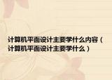 計(jì)算機(jī)平面設(shè)計(jì)主要學(xué)什么內(nèi)容（計(jì)算機(jī)平面設(shè)計(jì)主要學(xué)什么）