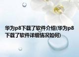 華為p8下載了軟件介紹(華為p8下載了軟件詳細情況如何)