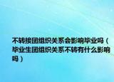 不轉(zhuǎn)接團(tuán)組織關(guān)系會(huì)影響畢業(yè)嗎（畢業(yè)生團(tuán)組織關(guān)系不轉(zhuǎn)有什么影響嗎）
