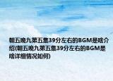 朝五晚九第五集39分左右的BGM是啥介紹(朝五晚九第五集39分左右的BGM是啥詳細(xì)情況如何)