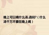 晚上可以喝什么湯,請(qǐng)問?（什么湯千萬不要在晚上喝）