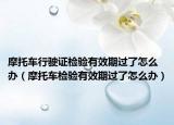 摩托車行駛證檢驗(yàn)有效期過(guò)了怎么辦（摩托車檢驗(yàn)有效期過(guò)了怎么辦）