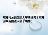 綏芬河從我國(guó)流入哪兒境內(nèi)（綏芬河從我國(guó)流入哪個(gè)境內(nèi)）
