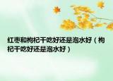 紅棗和枸杞干吃好還是泡水好（枸杞干吃好還是泡水好）