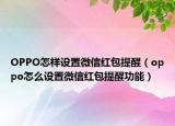 OPPO怎樣設(shè)置微信紅包提醒（oppo怎么設(shè)置微信紅包提醒功能）
