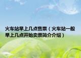 火車站早上幾點(diǎn)售票（火車站一般早上幾點(diǎn)開始賣票簡介介紹）