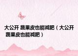大公開(kāi) 蔬果皮也能減肥（大公開(kāi) 蔬果皮也能減肥）