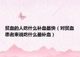 貧血的人吃什么補(bǔ)血最快（對貧血患者來說吃什么最補(bǔ)血）