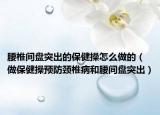 腰椎間盤(pán)突出的保健操怎么做的（做保健操預(yù)防頸椎病和腰間盤(pán)突出）