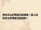 男生怎么護(hù)理自己的皮膚（男人應(yīng)該怎么護(hù)理自己的皮膚）
