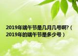 2019年端午節(jié)是幾月幾號(hào)啊?（2019年的端午節(jié)是多少號(hào)）