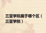 三亞學(xué)院屬于哪個(gè)區(qū)（三亞學(xué)院）