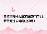 黃燈三秒過(guò)去算不算闖紅燈（3秒黃燈過(guò)去算闖紅燈嗎）