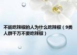 不能吃辣椒的人為什么吃辣椒（9類人群千萬(wàn)不要吃辣椒）