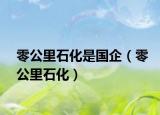 零公里石化是國(guó)企（零公里石化）