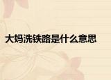 大媽洗鐵路是什么意思