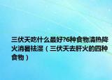 三伏天吃什么最好?6種食物清熱降火消暑祛濕（三伏天去肝火的四種食物）