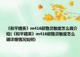 《和平精英》m416超穩(wěn)靈敏度怎么調(diào)介紹(《和平精英》m416超穩(wěn)靈敏度怎么調(diào)詳細情況如何)