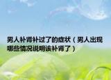 男人補(bǔ)腎補(bǔ)過(guò)了的癥狀（男人出現(xiàn)哪些情況說(shuō)明該補(bǔ)腎了）