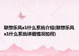 聯(lián)想樂風s1什么系統(tǒng)介紹(聯(lián)想樂風s1什么系統(tǒng)詳細情況如何)
