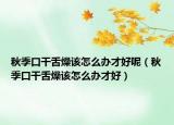 秋季口干舌燥該怎么辦才好呢（秋季口干舌燥該怎么辦才好）