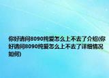 你好請(qǐng)問8090純愛怎么上不去了介紹(你好請(qǐng)問8090純愛怎么上不去了詳細(xì)情況如何)