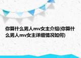 你算什么男人mv女主介紹(你算什么男人mv女主詳細情況如何)