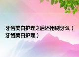 牙齒美白護(hù)理之后還用刷牙么（牙齒美白護(hù)理）
