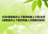 全民k歌歌曲怎么下載到電腦上介紹(全民k歌歌曲怎么下載到電腦上詳細情況如何)