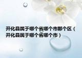 開(kāi)化縣屬于哪個(gè)省哪個(gè)市那個(gè)區(qū)（開(kāi)化縣屬于哪個(gè)省哪個(gè)市）