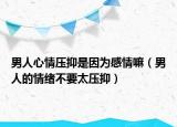 男人心情壓抑是因為感情嘛（男人的情緒不要太壓抑）