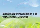 高鐵站進(jìn)站時(shí)間可以提前多久（高鐵站可以提前幾小時(shí)進(jìn)站）