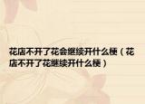花店不開(kāi)了花會(huì)繼續(xù)開(kāi)什么梗（花店不開(kāi)了花繼續(xù)開(kāi)什么梗）