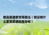 瘦身菜譜家常菜做法（有沒有什么家常菜譜能瘦身呢）