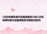 1月份有哪些境外游值得推薦介紹(1月份有哪些境外游值得推薦詳細(xì)情況如何)