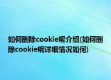 如何刪除cookie呢介紹(如何刪除cookie呢詳細(xì)情況如何)