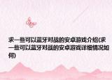 求一些可以藍牙對戰(zhàn)的安卓游戲介紹(求一些可以藍牙對戰(zhàn)的安卓游戲詳細情況如何)