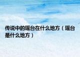 傳說中的瑤臺(tái)在什么地方（瑤臺(tái)是什么地方）
