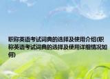 職稱英語(yǔ)考試詞典的選擇及使用介紹(職稱英語(yǔ)考試詞典的選擇及使用詳細(xì)情況如何)
