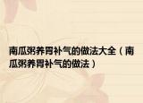 南瓜粥養(yǎng)胃補(bǔ)氣的做法大全（南瓜粥養(yǎng)胃補(bǔ)氣的做法）