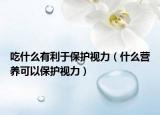 吃什么有利于保護視力（什么營養(yǎng)可以保護視力）